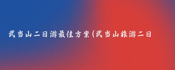 武当山二日游最佳方案(武当山旅游二日游)