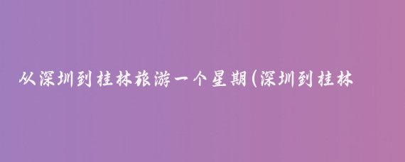 从深圳到桂林旅游一个星期(深圳到桂林旅游多少钱)