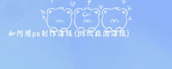 如何用ps制作海报(ps做旅游海报)