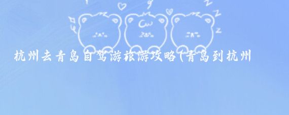 杭州去青岛自驾游旅游攻略(青岛到杭州旅游攻略)