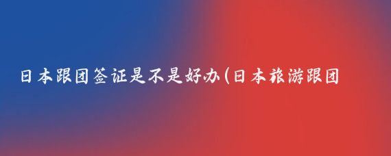 日本跟团签证是不是好办(日本旅游跟团签证好办吗)