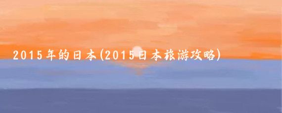 2015年的日本(2015日本旅游攻略)