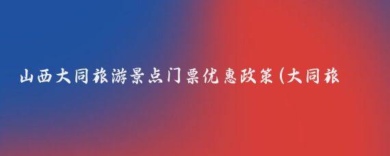 山西大同旅游景点门票优惠政策(大同旅游景点门票)