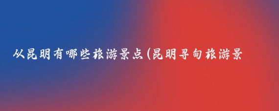 从昆明有哪些旅游景点(昆明寻甸旅游景点)