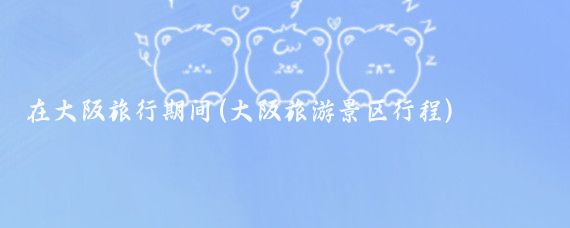 在大阪旅行期间(大阪旅游景区行程)
