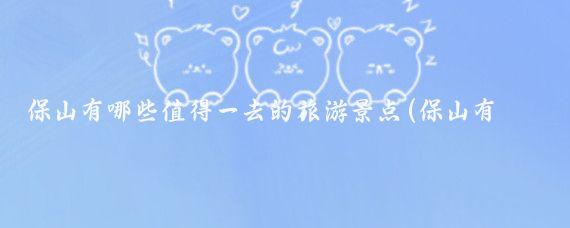 保山有哪些值得一去的旅游景点(保山有哪些旅游景点)