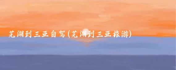 芜湖到三亚自驾(芜湖到三亚旅游)