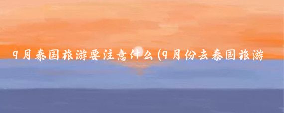 9月泰国旅游要注意什么(9月份去泰国旅游)