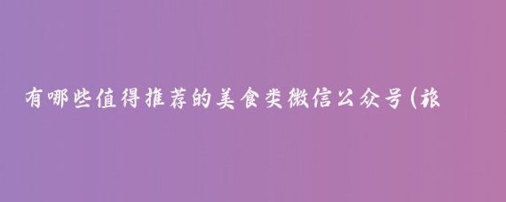 有哪些值得推荐的美食类微信公众号(旅游美食的公众号)