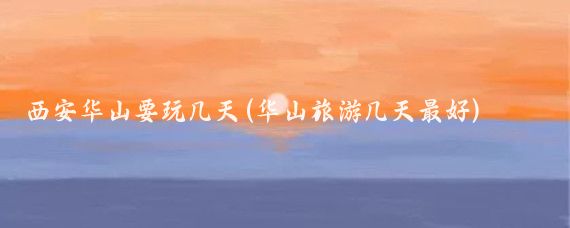 西安华山要玩几天(华山旅游几天最好)