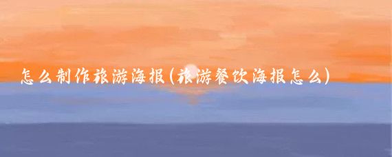 怎么制作旅游海报(旅游餐饮海报怎么)