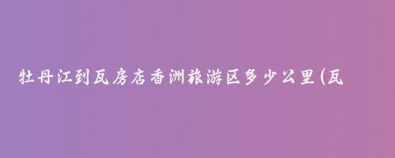 牡丹江到瓦房店香洲旅游区多少公里(瓦房店香洲旅游度假区)