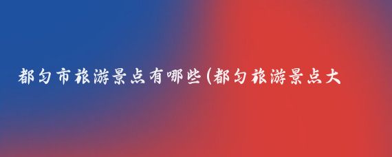 都匀市旅游景点有哪些(都匀旅游景点大全)