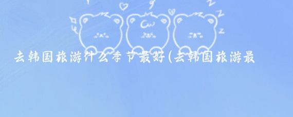 去韩国旅游什么季节最好(去韩国旅游最佳季节)