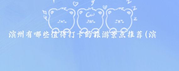 滨州有哪些值得打卡的旅游景点推荐(滨州市区旅游景点)