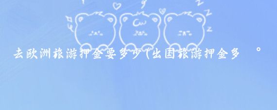 去欧洲旅游押金要多少(出国旅游押金多少)