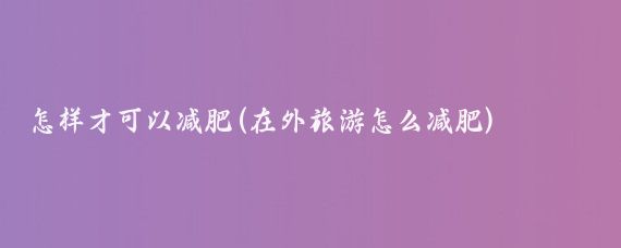 怎样才可以减肥(在外旅游怎么减肥)