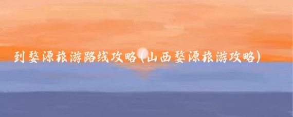 到婺源旅游路线攻略(山西婺源旅游攻略)