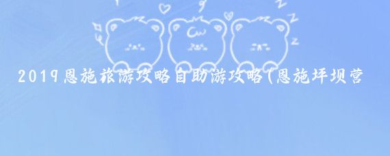 2019恩施旅游攻略自助游攻略(恩施坪坝营旅游攻略)
