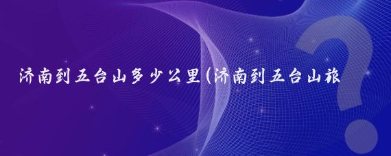 济南到五台山多少公里(济南到五台山旅游)