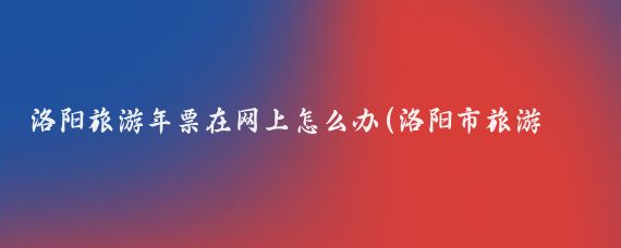 洛阳旅游年票在网上怎么办(洛阳市旅游年票网)