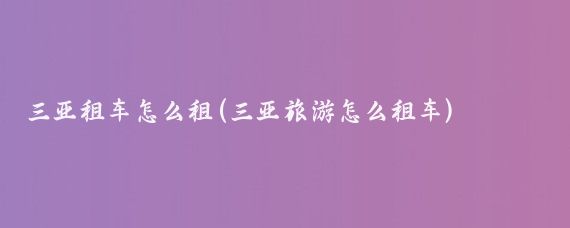 三亚租车怎么租(三亚旅游怎么租车)