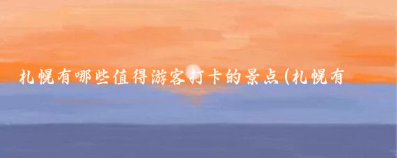 札幌有哪些值得游客打卡的景点(札幌有哪些旅游景点)