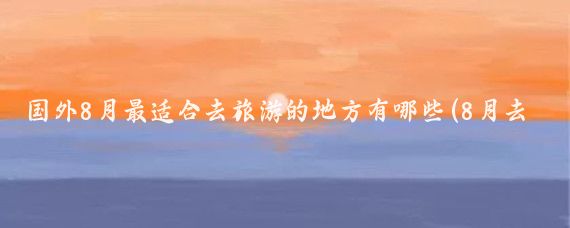 国外8月最适合去旅游的地方有哪些(8月去国外哪里旅游好)