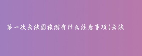 第一次去法国旅游有什么注意事项(去法国旅游注意什么)
