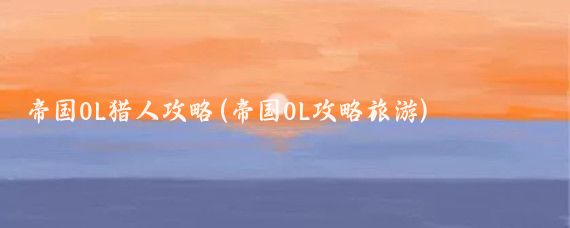 帝国OL猎人攻略(帝国OL攻略旅游)