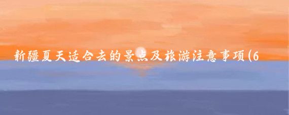 新疆夏天适合去的景点及旅游注意事项(6月新疆旅游注意事项)