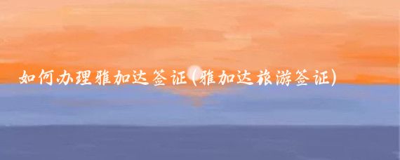 如何办理雅加达签证(雅加达旅游签证)