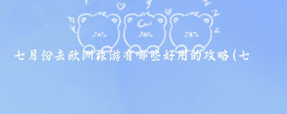 七月份去欧洲旅游有哪些好用的攻略(七月欧洲旅游攻略)