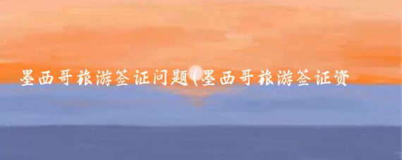 墨西哥旅游签证问题(墨西哥旅游签证资料)