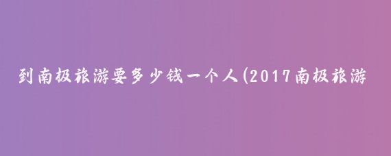 到南极旅游要多少钱一个人(2017南极旅游价格)