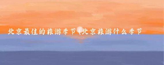 北京最佳的旅游季节(北京旅游什么季节好)