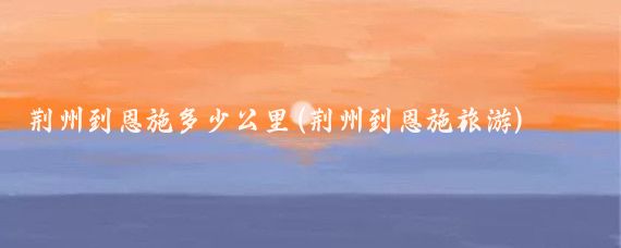 荆州到恩施多少公里(荆州到恩施旅游)
