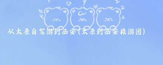 从太原自驾游到西安(太原到西安旅游团)