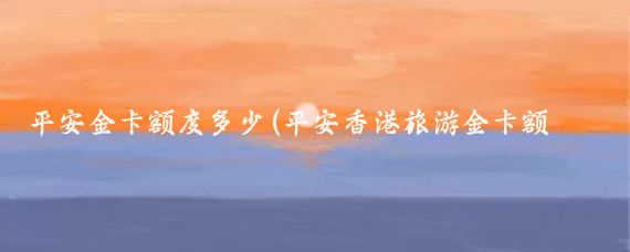 平安金卡额度多少(平安香港旅游金卡额度)