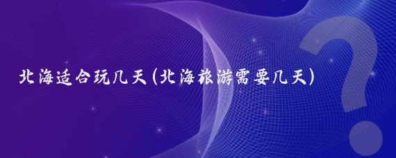 北海适合玩几天(北海旅游需要几天)