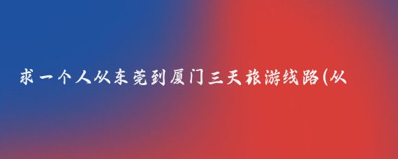 求一个人从东莞到厦门三天旅游线路(从东莞去厦门旅游攻略)