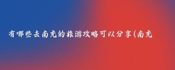 有哪些去南充的旅游攻略可以分享(南充旅游攻略国内)