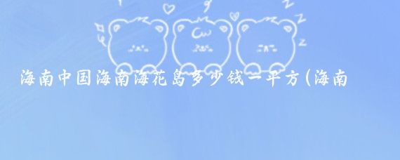 海南中国海南海花岛多少钱一平方(海南海花岛旅游价格)