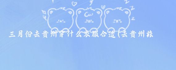 三月份去贵州穿什么衣服合适(去贵州旅游穿什么衣服)