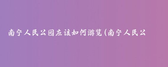 南宁人民公园应该如何游览(南宁人民公园旅游)