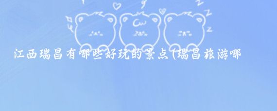 江西瑞昌有哪些好玩的景点(瑞昌旅游哪里好玩)