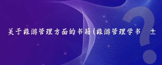 关于旅游管理方面的书籍(旅游管理学书籍)