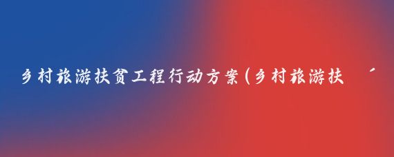 乡村旅游扶贫工程行动方案(乡村旅游扶贫实施方案)