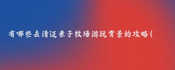 有哪些去清迈亲子牧场游玩赏景的攻略(清迈亲子旅游攻略)