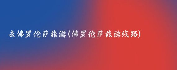 去佛罗伦萨旅游(佛罗伦萨旅游线路)